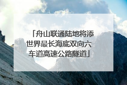舟山联通陆地将添世界最长海底双向六车道高速公路隧道