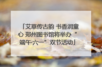 艾草传古韵 书香润童心 郑州图书馆将举办“端午·六一”双节活动