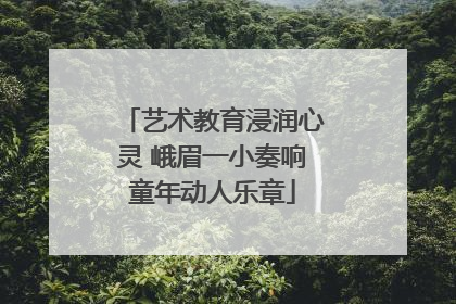 艺术教育浸润心灵 峨眉一小奏响童年动人乐章