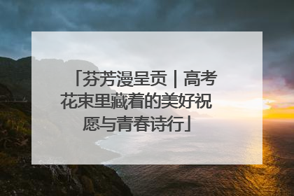 芬芳漫呈贡｜高考花束里藏着的美好祝愿与青春诗行