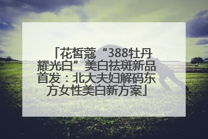 花皙蔻“388牡丹耀光白”美白祛斑新品首发：北大夫妇解码东方女性美白新方案