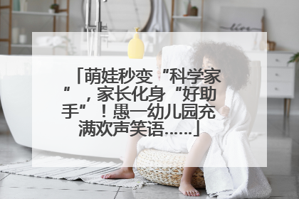 萌娃秒变“科学家”，家长化身“好助手”！愚一幼儿园充满欢声笑语……