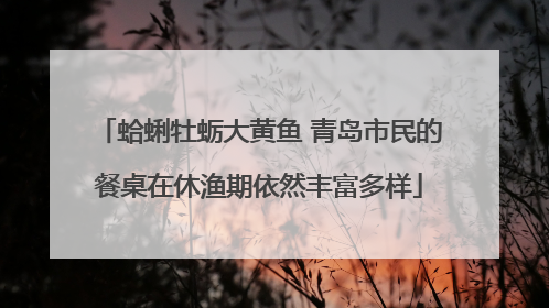 蛤蜊牡蛎大黄鱼 青岛市民的餐桌在休渔期依然丰富多样