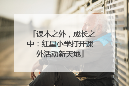 课本之外，成长之中：红星小学打开课外活动新天地