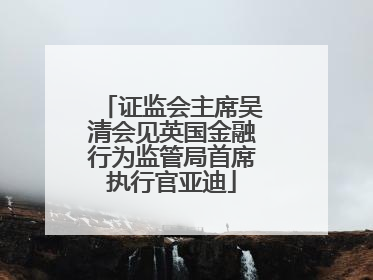 证监会主席吴清会见英国金融行为监管局首席执行官亚迪