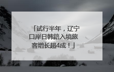试行半年，辽宁口岸日韩籍入境旅客增长超4成！