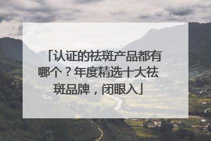 认证的祛斑产品都有哪个？年度精选十大祛斑品牌，闭眼入