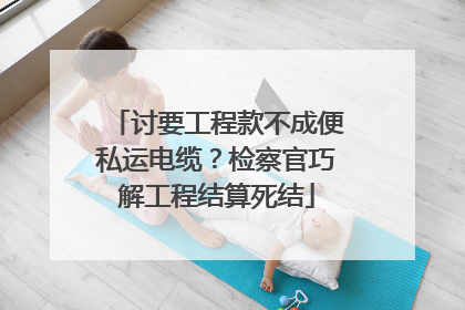 讨要工程款不成便私运电缆？检察官巧解工程结算死结