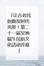 让古老民俗焕发时代光彩！第二十一届吴地端午民俗文化活动开幕