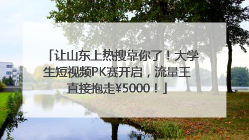 让山东上热搜靠你了！大学生短视频PK赛开启，流量王直接抱走¥5000！