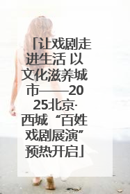 让戏剧走进生活 以文化滋养城市——2025北京·西城“百姓戏剧展演”预热开启