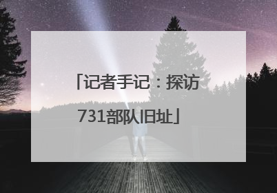记者手记：探访731部队旧址