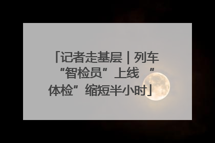记者走基层｜列车“智检员”上线 “体检”缩短半小时