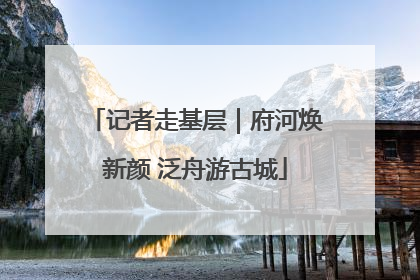 记者走基层｜府河焕新颜 泛舟游古城