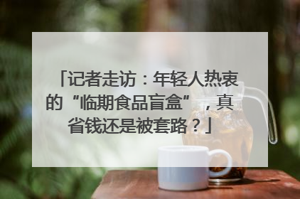 记者走访：年轻人热衷的“临期食品盲盒”，真省钱还是被套路？