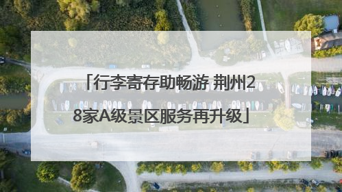 行李寄存助畅游 荆州28家A级景区服务再升级