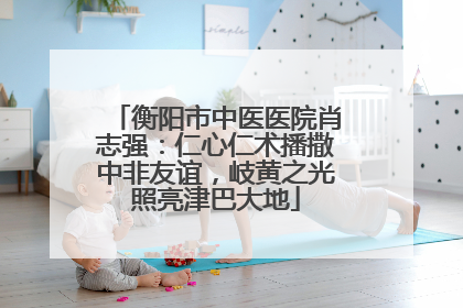 衡阳市中医医院肖志强：仁心仁术播撒中非友谊，岐黄之光照亮津巴大地