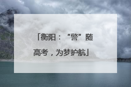 衡阳：“警”随高考，为梦护航