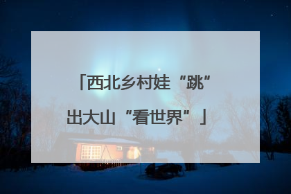 西北乡村娃“跳”出大山“看世界”