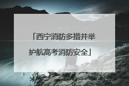 西宁消防多措并举护航高考消防安全