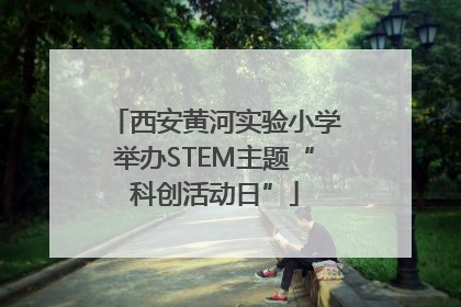 西安黄河实验小学举办STEM主题“科创活动日”