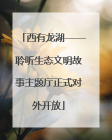 西有龙湖——聆听生态文明故事主题厅正式对外开放