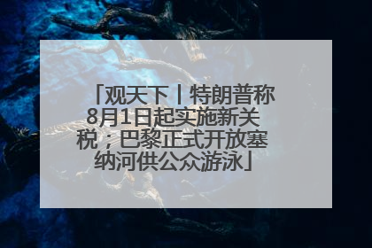 观天下丨特朗普称8月1日起实施新关税；巴黎正式开放塞纳河供公众游泳
