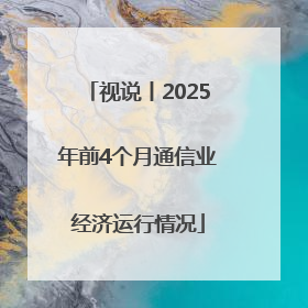 视说丨2025年前4个月通信业经济运行情况