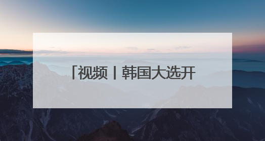 视频丨韩国大选开始正式投票 5名候选人竞逐总统