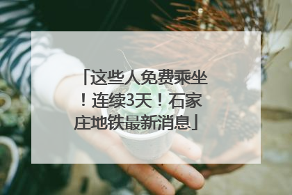 这些人免费乘坐！连续3天！石家庄地铁最新消息