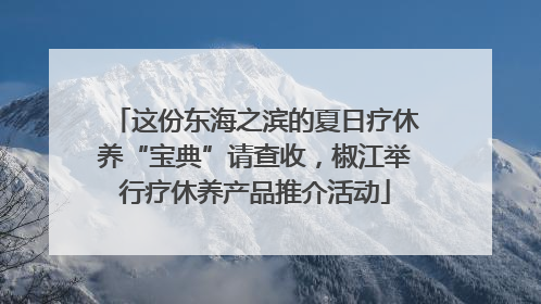 这份东海之滨的夏日疗休养“宝典”请查收，椒江举行疗休养产品推介活动
