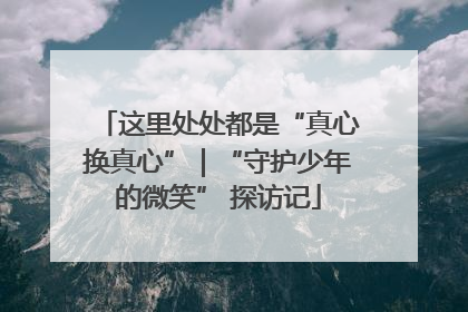这里处处都是“真心换真心”｜“守护少年的微笑” 探访记