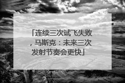 连续三次试飞失败，马斯克：未来三次发射节奏会更快