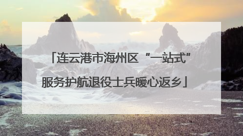 连云港市海州区“一站式”服务护航退役士兵暖心返乡