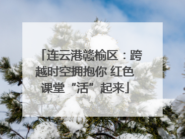 连云港赣榆区：跨越时空拥抱你 红色课堂“活”起来