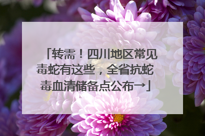 转需！四川地区常见毒蛇有这些，全省抗蛇毒血清储备点公布→