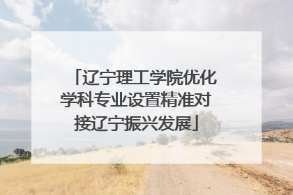 辽宁理工学院优化学科专业设置精准对接辽宁振兴发展