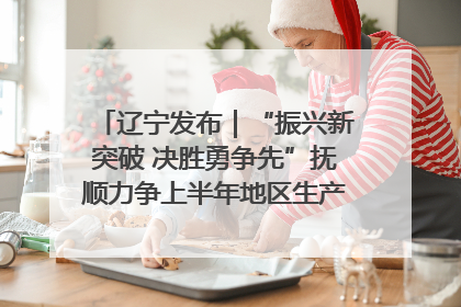 辽宁发布｜“振兴新突破 决胜勇争先”抚顺力争上半年地区生产总值增长7%左右