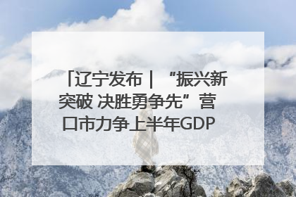 辽宁发布｜“振兴新突破 决胜勇争先”营口市力争上半年GDP增长6%左右