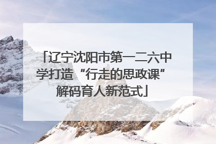 辽宁沈阳市第一二六中学打造“行走的思政课” 解码育人新范式
