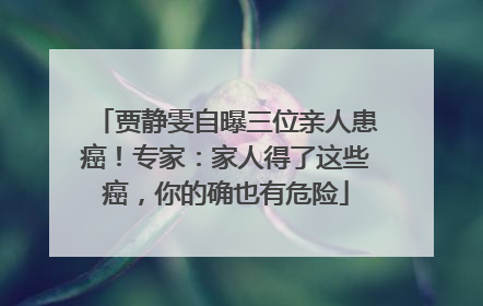 贾静雯自曝三位亲人患癌！专家：家人得了这些癌，你的确也有危险