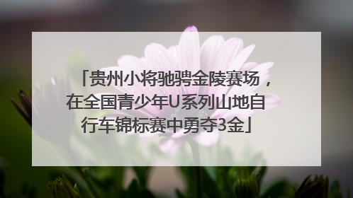 贵州小将驰骋金陵赛场，在全国青少年U系列山地自行车锦标赛中勇夺3金