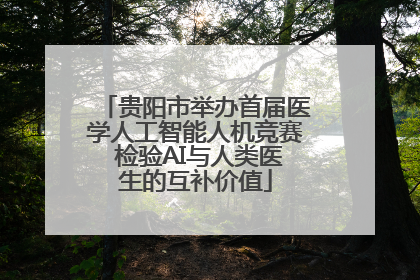 贵阳市举办首届医学人工智能人机竞赛 检验AI与人类医生的互补价值