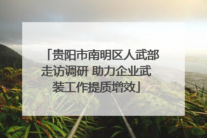 贵阳市南明区人武部走访调研 助力企业武装工作提质增效