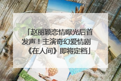 赵丽颖恋情曝光后首发声！主演奇幻爱情剧《在人间》即将定档