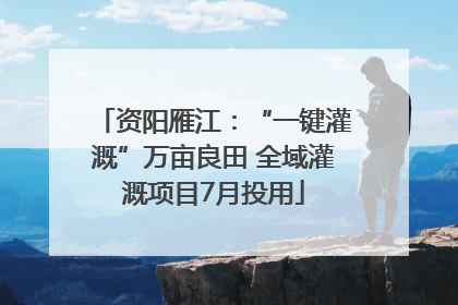 资阳雁江：“一键灌溉”万亩良田 全域灌溉项目7月投用