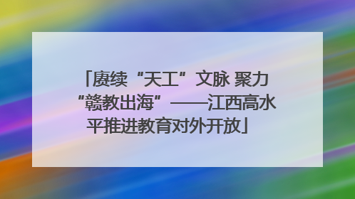 赓续“天工”文脉 聚力“赣教出海”——江西高水平推进教育对外开放