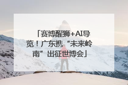赛博醒狮+AI导览！广东携“未来岭南”出征世博会