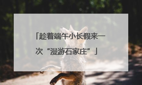 趁着端午小长假来一次“漫游石家庄”