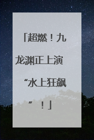 超燃！九龙渊正上演“水上狂飙”！
